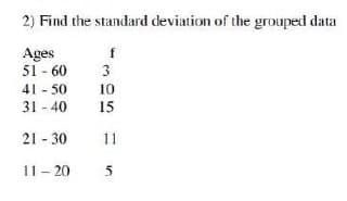 2) Find the standard deviation of the grouped data
Ages
51 - 60
41 - 50
31 - 40
f
3
10
15
21 - 30
11
11- 20
5
