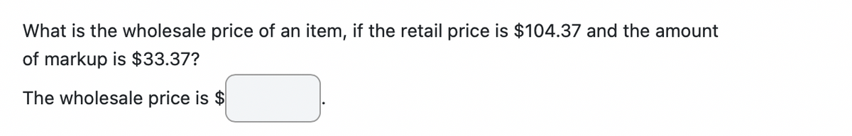 What is the wholesale price of an item, if the retail price is $104.37 and the amount
of markup is $33.37?
The wholesale price is $