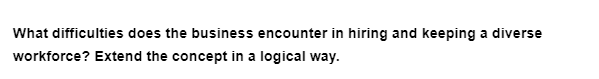 What difficulties does the business encounter in hiring and keeping a diverse
workforce? Extend the concept in a logical way.