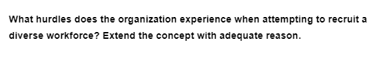 What hurdles does the organization experience when attempting to recruit a
diverse workforce? Extend the concept with adequate reason.