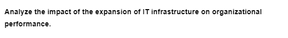 Analyze the impact of the expansion of IT infrastructure on organizational
performance.