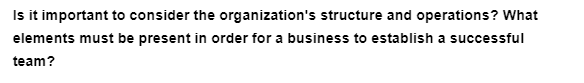 Is it important to consider the organization's structure and operations? What
elements must be present in order for a business to establish a successful
team?