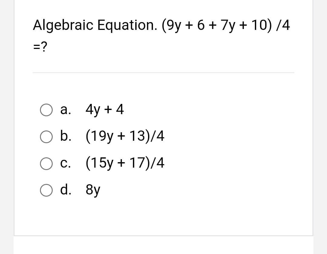 Algebraic Equation. (9y + 6 + 7y + 10)/4
=?
O a. 4y + 4
b.
O c. (15y +17)/4
O d.
d.
8y
(19y+13)/4