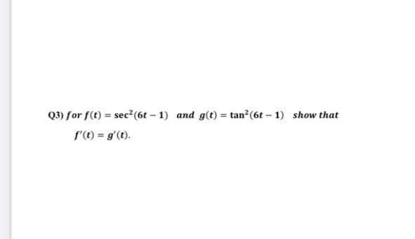 Q3) for f(t) = sec2(6t- 1) and g(t) = tan?(6t - 1) show that
s'() = g'(t).
