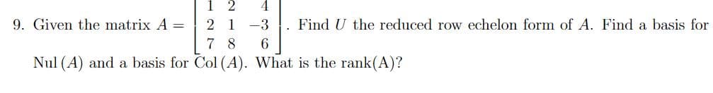 9. Given the matrix A =
Find U the reduced row echelon form of A. Find a basis for
2 1
-3
7 8
6
Nul (A) and a basis for Col (A). What is the rank(A)?
