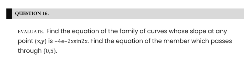 QUESTION 16.
EVALUATE. Find the equation of the family of curves whose slope at any
point (x,y) is -4e-2xsin2x. Find the equation of the member which passes
through (0,5).
