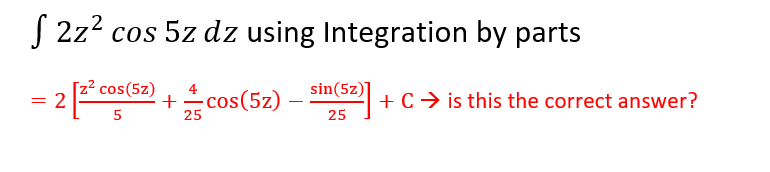 J 2z2 cos 5z dz using Integration by parts
[z² cos(5z)
2
sin(5z)]
4
+ cos(5z)
+ C> is this the correct answer?
5
25
