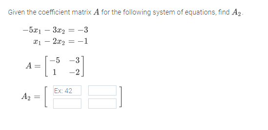 Given the coefficient matrix A for the following system of equations, find A2.
-5x1 – 3x2 = -3
x1 – 2x2
= -1
-3
A =
Ex: 42
A2
