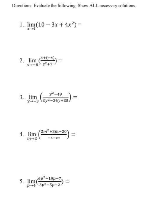 3. lim zy-26y435) =
Directions: Evaluate the following. Show ALL necessary solutions.
lim(10 – 3x + 4x²) =
x-4
A+(-s)
2. lim (*) =
s¬-8 s²+7
y2-49
3. lim
y→-3 \3y2-26y+35,
2m?+3т-20)
4. lim (2m* +3m
т-2
-4-т
,6p²–19p-7,
5. limP
p→4`3p²-5p-2
||
