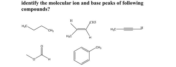 identify the molecular ion and base peaks of following
compounds?
H
CH3
H3C.
CH3
H3C-
H3C
CH3
H.
