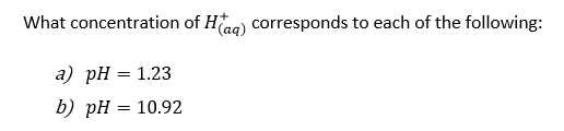 What concentration of H(aq) corresponds to each of the following:
a) pH = 1.23
b) pH = 10.92