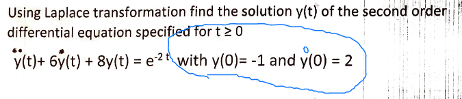 Using Laplace transformation find the solution y(t) of the second order
differential equation specified for t2 0
y(t)+ 6y(t) + 8y(t) = e2 with y(0)= -1 and y(0) = 2
