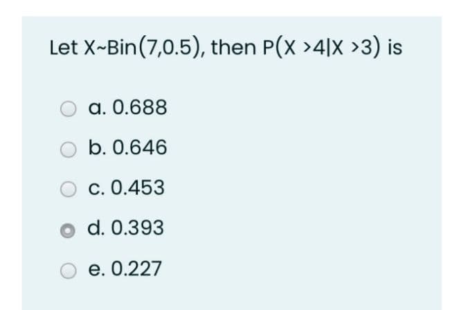 Let X-Bin(7,0.5), then P(X >4|X >3) is
a. 0.688
b. 0.646
c. 0.453
d. 0.393
e. 0.227
