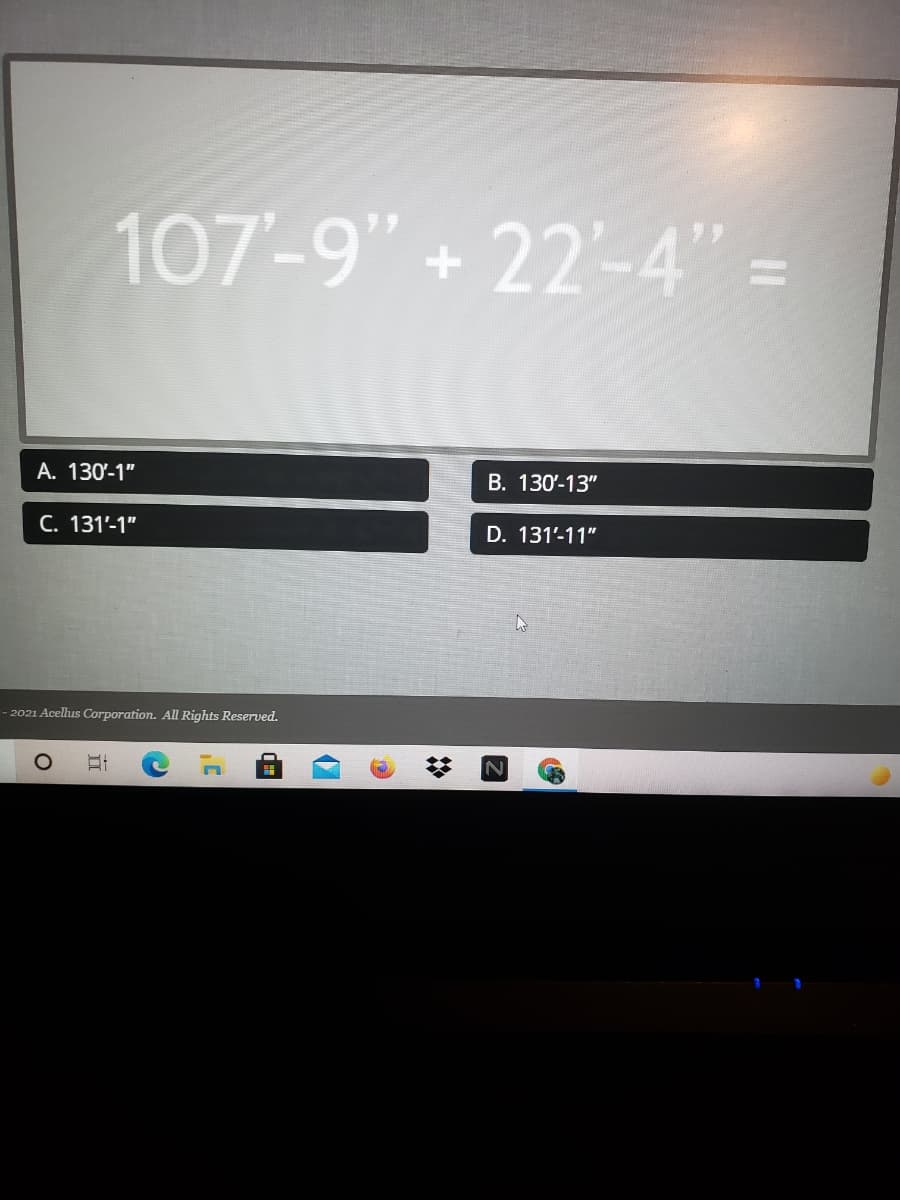 107-9" +22-4" =
A. 130-1"
B. 130'-13"
C. 131'-1"
D. 131'-11"
2021 Acellus Corporation. All Rights Reserved.
