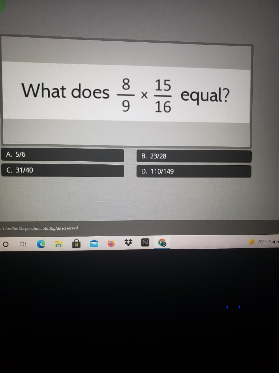 8
15
What does
9.
equal?
16
А. 5/6
B. 23/28
С. 31/40
D. 110/149
-21 Acellus Corporation. All Rights Reserved.
79°F Sunn
%23
