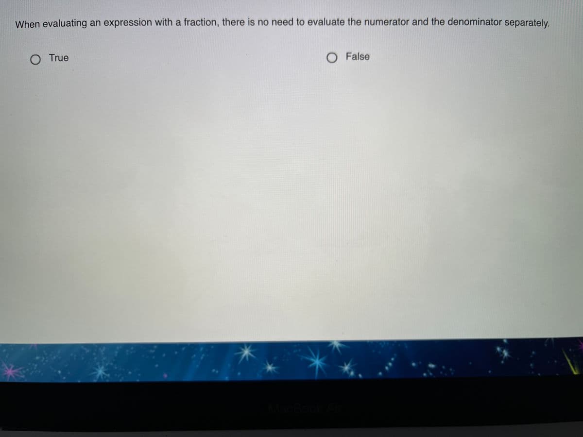 When evaluating an expression with a fraction, there is no need to evaluate the numerator and the denominator separately.
O True
O False
