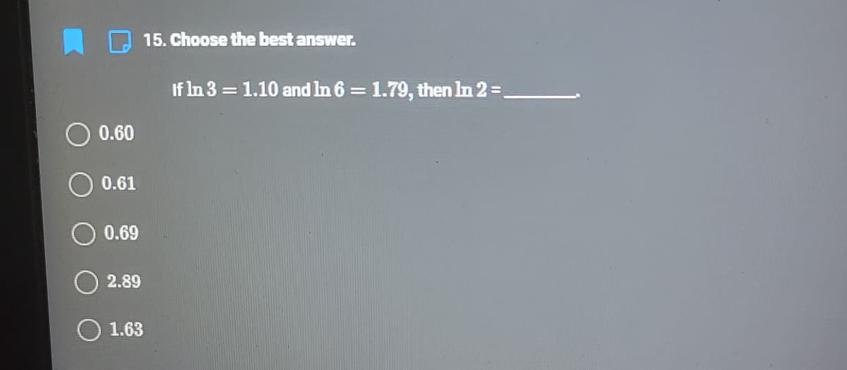 15. Choose the best answer.
If In 3 = 1.10 and In 6 = 1.79, then In 2 =,
0.60
0.61
0.69
2.89
1.63
