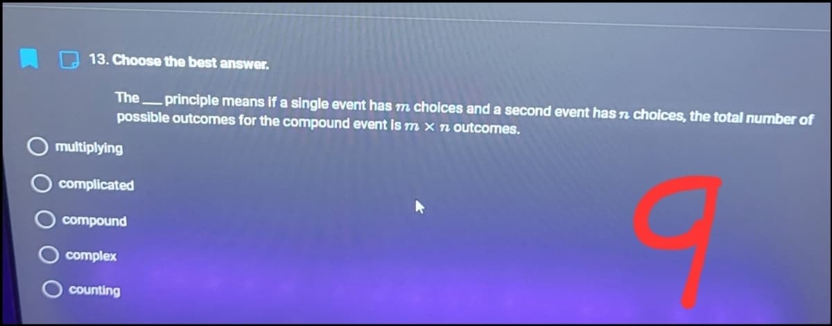 13. Choose the best answer.
The principle means if a single event has m cholces and a second event has n choices, the total number of
possible outcomes for the compound event is m x n outcomes.
multiplying
complicated
compound
complex
counting
