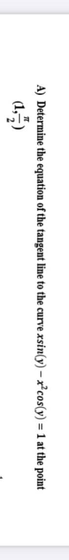 A) Determine the equation of the tangent line to the curve
xsin(y) – x²cos(y) = 1 at the point
(1,5)
