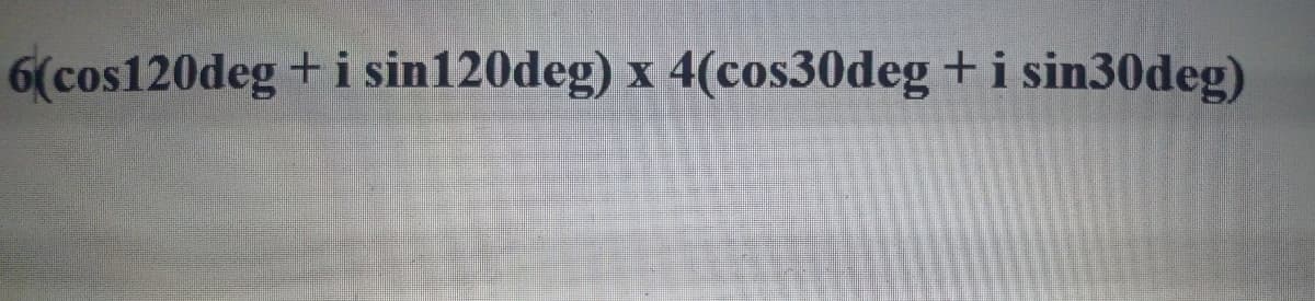 6(cos120deg+i sin120deg) x 4(cos30deg +i sin30deg)
