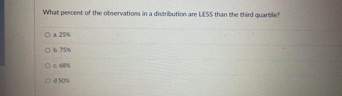 What percent of the observations in a distribution are LESS than the third quartile?
O a. 25%
O b. 75%
O c. 68%
Od 50%