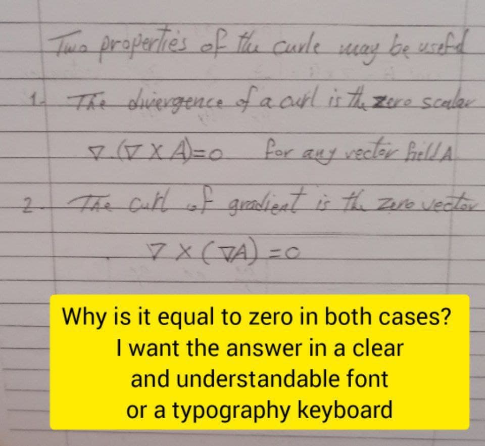 Twa properties of th curle uay be useld
1 The duiergence of a arl is t zre scaler
for
any vecter hell A
The Cuth of gadieat is th ze veator
7x(TA)%3D0
Why is it equal to zero in both cases?
I want the answer in a clear
and understandable font
or a typography keyboard
