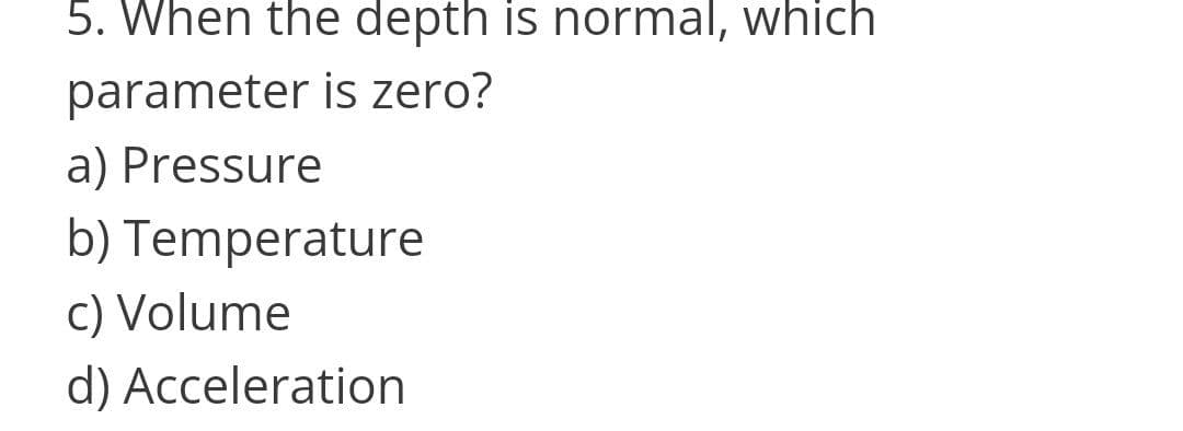 5. When the depth is normal, which
parameter is zero?
a) Pressure
b) Temperature
c) Volume
d) Acceleration
