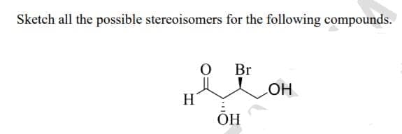 Sketch all the possible stereoisomers for the following compounds.
Br
OH
H
OH
