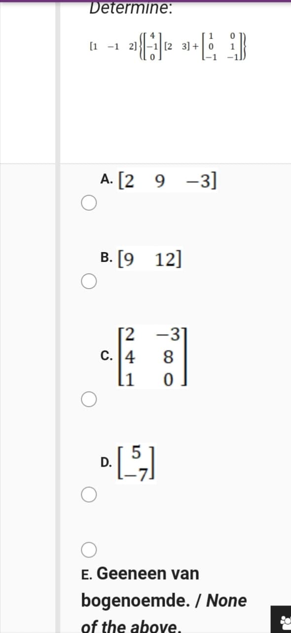 Determine:
[1 -1
2]
[2 3] +|0
A. [2 9 -3]
B. [9 12]
[2 -3]
С. |4
8.
11
D.
E. Geeneen van
bogenoemde. / None
of the above.
