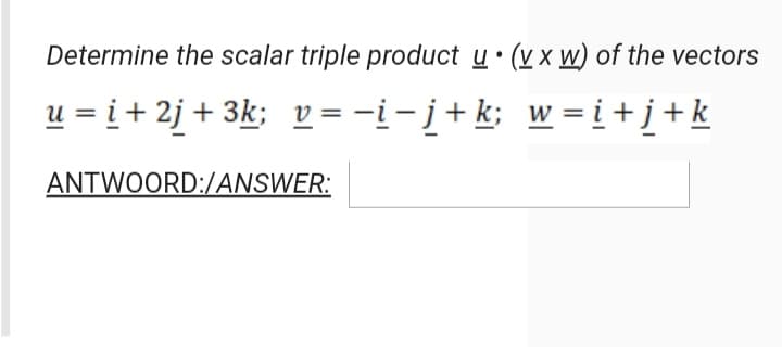 Determine the scalar triple product u• (v x w) of the vectors
u = i + 2j + 3k; v = -i- į+ k; w = i+j+k
ANTWOORD:/ANSWER:
