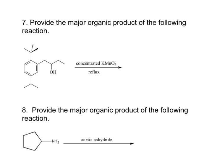 7. Provide the major organic product of the following
reaction.
concentrated KMnO4
reflux
8. Provide the major organic product of the following
reaction.
-NH2
acetic anhydri de
