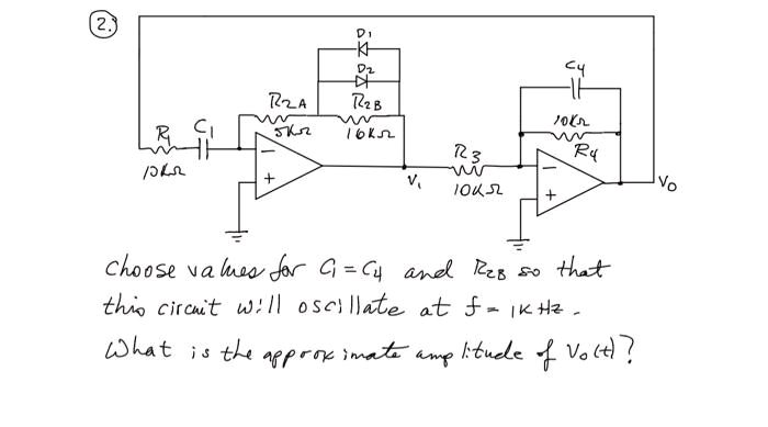 (2.)
DI
D2
RZA
R
Vo
Choose va lues for G= 4 and ReB so that
this circuit will oscillate at f- ik Hz.
What is the
8procimate
Iituede
amp
kitude f Vo lt?
