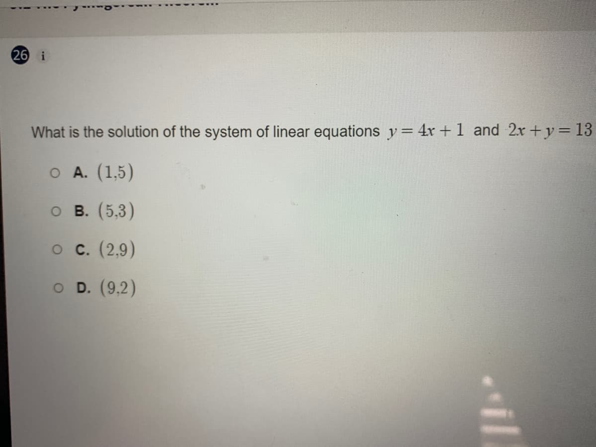 26 i
What is the solution of the system of linear equations y= 4x +1 and 2x +y = 13
O A. (1,5)
о в. (5,3)
о с. (2,9)
O D. (9,2)
il
