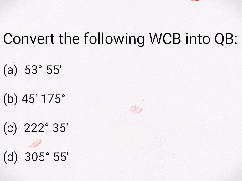 Convert the following WCB into QB:
(a) 53° 55'
(b) 45' 175°
(c) 222° 35'
(d) 305° 55'