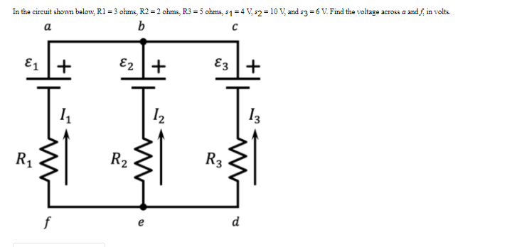 In the circuit shown below, R1 = 3 ohms, R2 = 2 ohms, R3 = 5 ohms, e1 =4 V, 2 = 10 V, and e3 = 6 V. Find the voltage across a and f, in volts.
b
a
E2
+
E3 +
E1 +
12
13
R1
R2
R3
d
f
