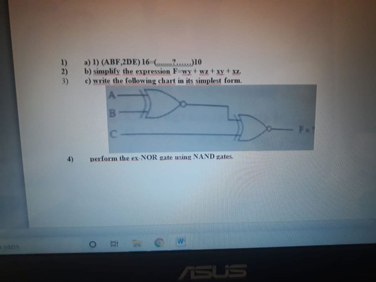 a) 1) (ABF,2DE) 16-...?..)10
2) b) simplify the expression F-wy+ wz+ xy+ xz,
3) c) write the following chart in its simplest form.
1)
4)
perform the ex-NOR gate using NAND gates.
ayazın
ASUS
