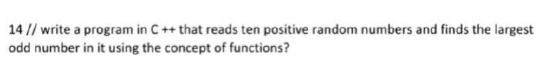 14 // write a program in C++ that reads ten positive random numbers and finds the largest
odd number in it using the concept of functions?
