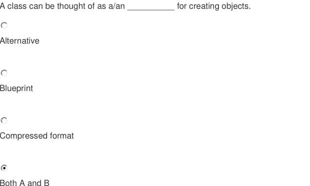 A class can be thought of as a/an
for creating objects.
Alternative
Blueprint
Compressed format
Both A and B
