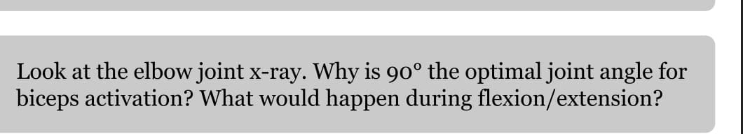 Look at the elbow joint x-ray. Why is 90° the optimal joint angle for
biceps activation? What would happen during flexion/extension?