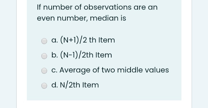 If number of observations are an
even number, median is
a. (N+1)/2 th Item
b. (N-1)/2th Item
C. Average of two middle values
d. N/2th Item
