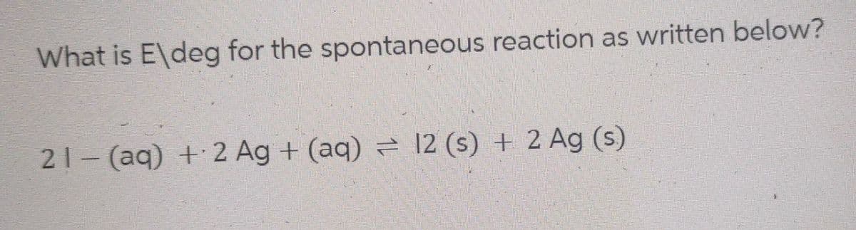 What is E\deg for the spontaneous reaction as written below?
21-(aq) + 2 Ag + (aq) = 12 (s) + 2 Ag (s)