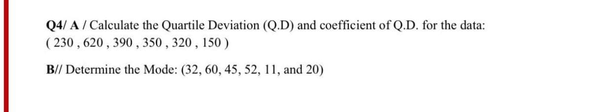 Q4/ A / Calculate the Quartile Deviation (Q.D) and coefficient of Q.D. for the data:
( 230 , 620 , 390 , 350 , 320, 150 )
B// Determine the Mode: (32, 60, 45, 52, 11, and 20)
