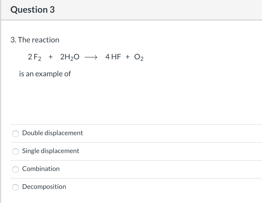 The reaction
2 F2 + 2H2O
4 HE + O2
is an example of
O Double displacement
O Single displacement
O Combination
Decomposition
