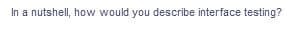 In a nutshell, how would you describe interface testing?
