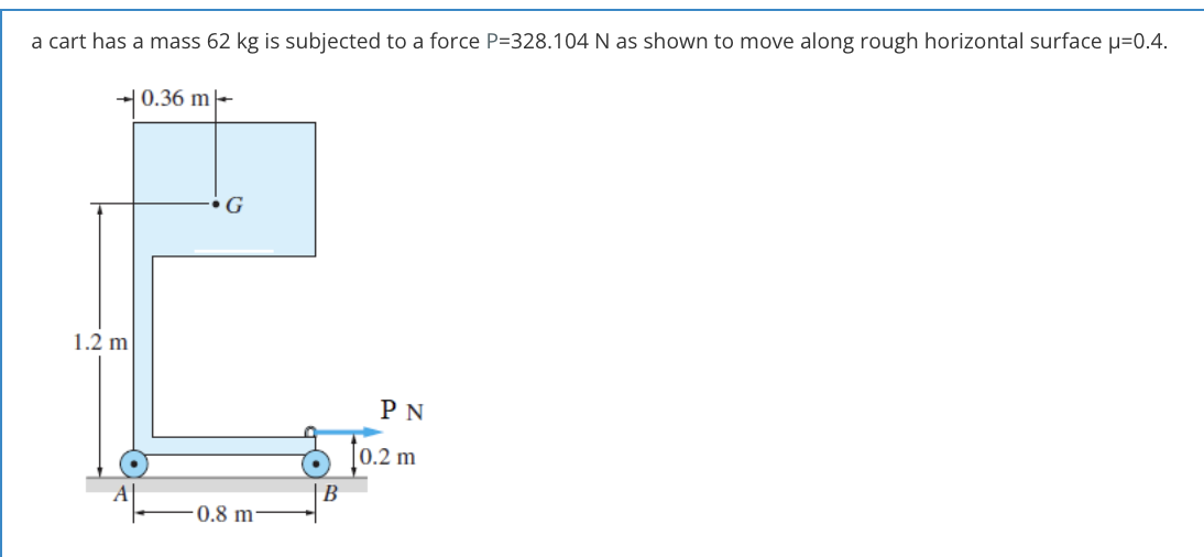 a cart has a mass 62 kg is subjected to a force P=328.104 N as shown to move along rough horizontal surface u=0.4.
-|0.36 m-
G
1.2 m
PN
[0.2 m
В
0.8 m²
