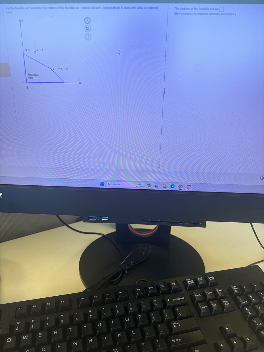 2
Q
W
3
For the feasible set determine the vertices of the feasible set. Include all work using methods in class and write as ordered
pairs
A
y=
1
feasible
set
y= -x+6
86
7
6
5
Q Search
Pris
Lock
F11
F6
FB
E
R
T
Y
U
F
G
H
J
M
K
°
The vertices of the feasible set are
☐
(Use a comma to separate answers as needed.)
Page
-Backspace
Insert
Home
Enter
Shift
Delete
End
Down
Home
End