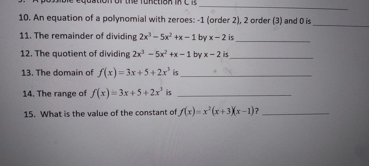 SI ) ui uo1n
10. An equation of a polynomial with zeroes: -1 (order 2), 2 order (3) and 0 is
11. The remainder of dividing 2x3 - 5x2 +x-1 by x- 2 is
|
12. The quotient of dividing 2x -5x² +x-1 by x - 2 is
13. The domain of f(x)=3x+5+2x' is
13
13
14. The range of f(x)=3x +5+2x' is
2.
15. What is the value of the constant of f(x)=x²(x+3)x-1)?
