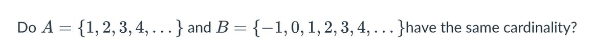 Do A = {1,2, 3, 4, ...} and B = {-1,0,1,2,3, 4,...}have the same cardinality?
