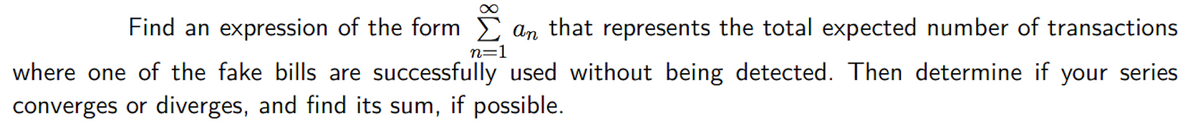 Find an expression of the form E an that represents the total expected number of transactions
n=1
where one of the fake bills are successfully used without being detected. Then determine if your series
converges or diverges, and find its sum, if possible.
