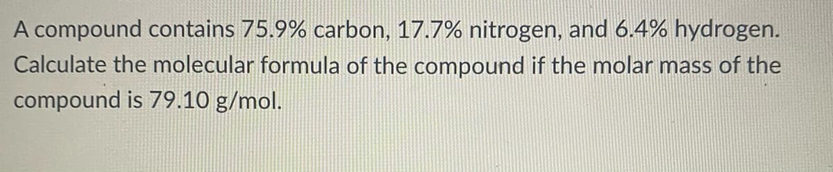 A compound contains 75.9% carbon, 17.7% nitrogen, and 6.4% hydrogen.
Calculate the molecular formula of the compound if the molar mass of the
compound is 79.10 g/mol.
